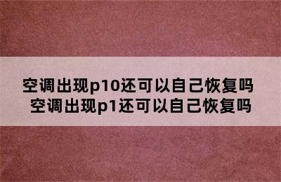 空调出现p10还可以自己恢复吗 空调出现p1还可以自己恢复吗